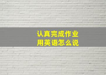 认真完成作业 用英语怎么说